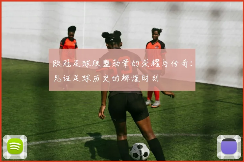 欧冠足球联盟勋章的荣耀与传奇：见证足球历史的辉煌时刻