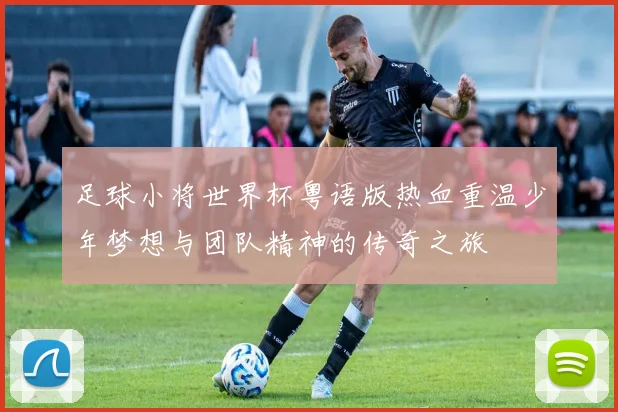 足球小将世界杯粤语版热血重温少年梦想与团队精神的传奇之旅
