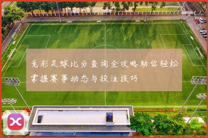 竞彩足球比分查询全攻略助你轻松掌握赛事动态与投注技巧