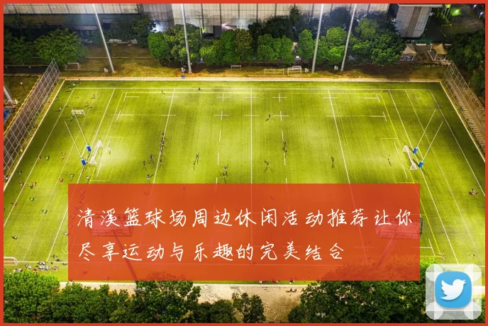 清溪篮球场周边休闲活动推荐让你尽享运动与乐趣的完美结合