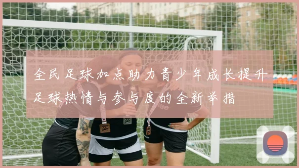 全民足球加点助力青少年成长提升足球热情与参与度的全新举措