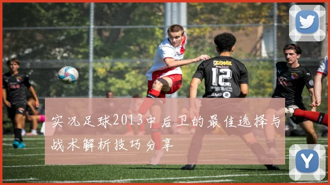 实况足球2013中后卫的最佳选择与战术解析技巧分享