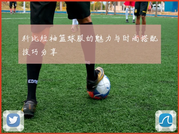 科比短袖篮球服的魅力与时尚搭配技巧分享