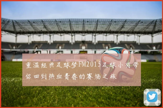 重温经典足球梦FM2015足球小将带你回到热血青春的赛场之旅