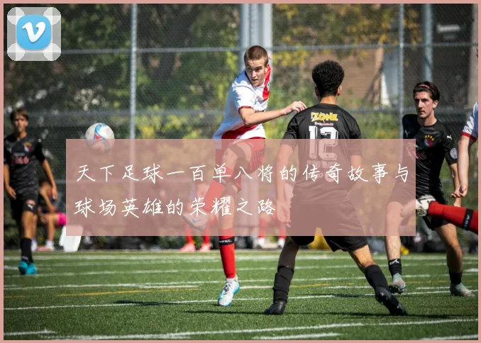 天下足球一百单八将的传奇故事与球场英雄的荣耀之路