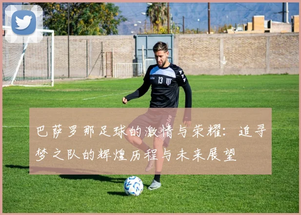 巴萨罗那足球的激情与荣耀：追寻梦之队的辉煌历程与未来展望