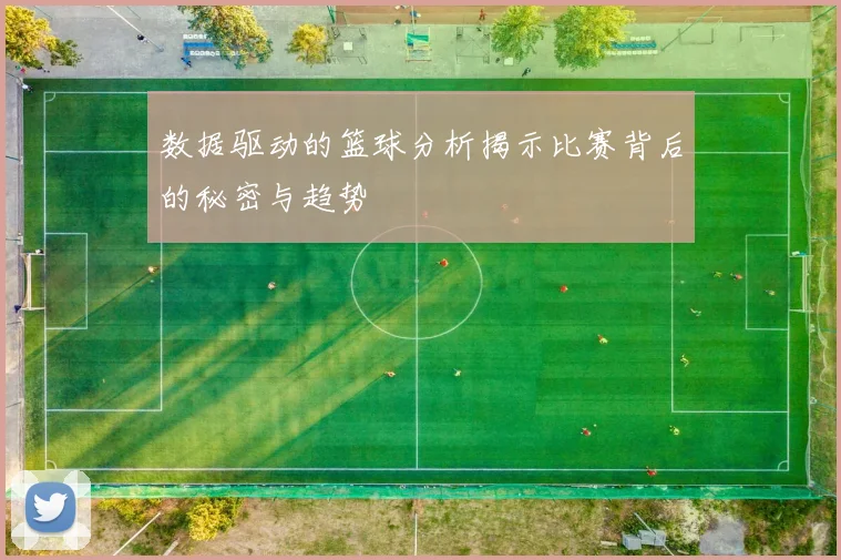 数据驱动的篮球分析揭示比赛背后的秘密与趋势