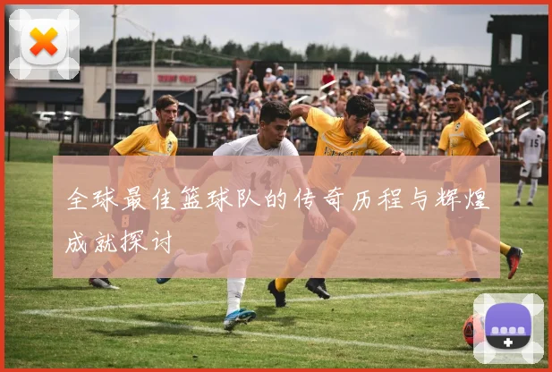 全球最佳篮球队的传奇历程与辉煌成就探讨