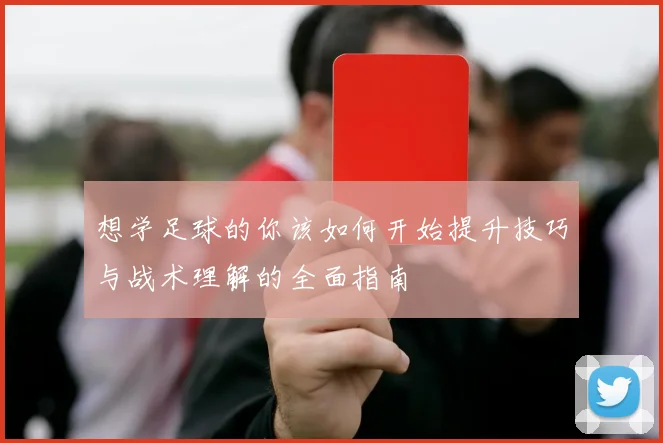 想学足球的你该如何开始提升技巧与战术理解的全面指南