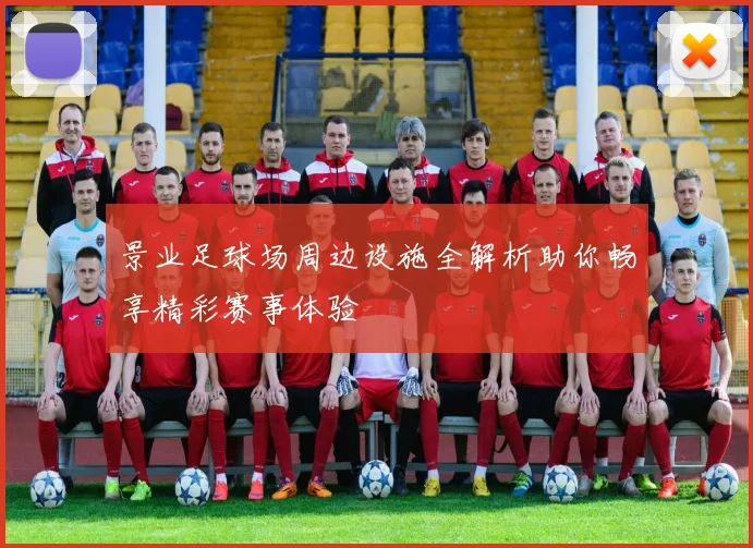 景业足球场周边设施全解析助你畅享精彩赛事体验