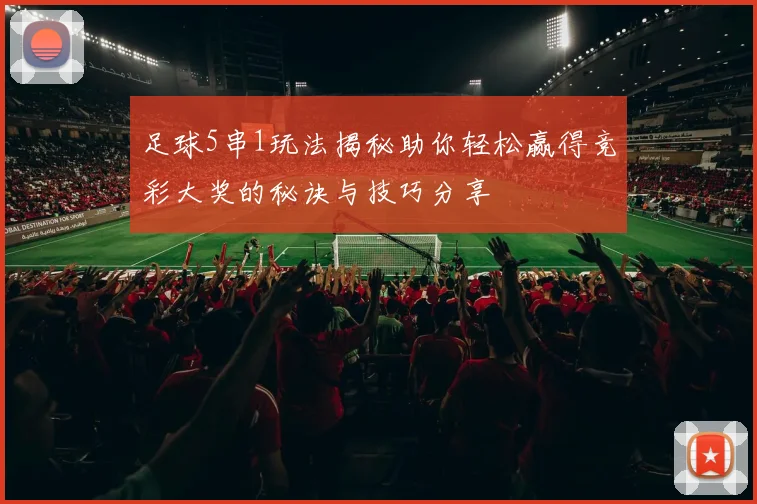 足球5串1玩法揭秘助你轻松赢得竞彩大奖的秘诀与技巧分享